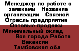 Менеджер по работе с заявками › Название организации ­ Связной › Отрасль предприятия ­ Оптовые продажи › Минимальный оклад ­ 30 000 - Все города Работа » Вакансии   . Тамбовская обл.,Моршанск г.